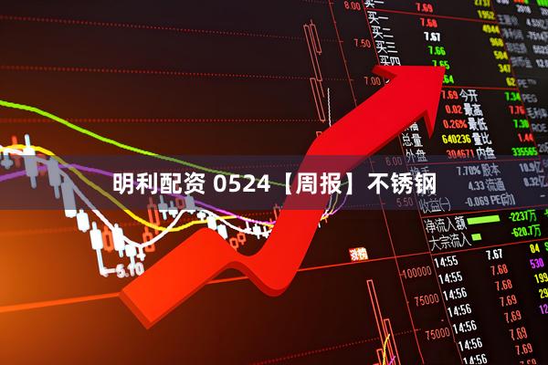 明利配资 0524【周报】不锈钢