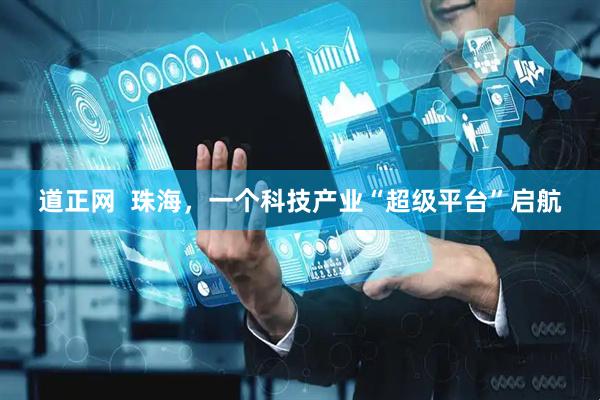 道正网  珠海，一个科技产业“超级平台”启航