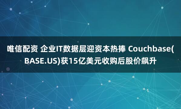 唯信配资 企业IT数据层迎资本热捧 Couchbase(BASE.US)获15亿美元收购后股价飙升