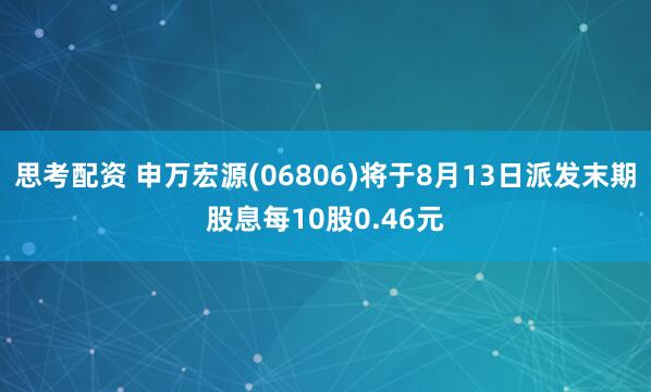 思考配资 申万宏源(06806)将于8月13日派发末期股息每10股0.46元