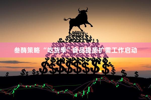 叁酶策略 “吃货季”食品提质扩需工作启动