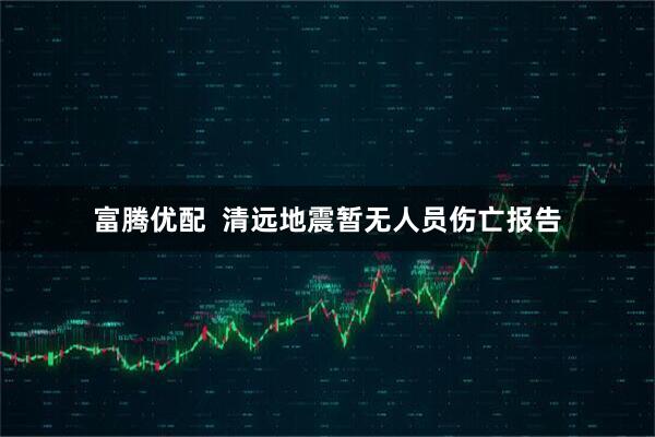 富腾优配  清远地震暂无人员伤亡报告