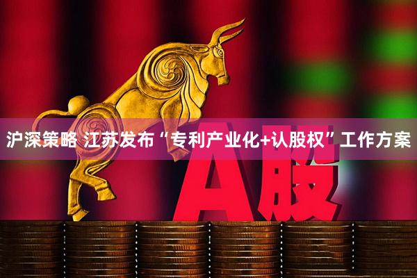 沪深策略 江苏发布“专利产业化+认股权”工作方案