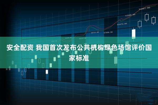 安全配资 我国首次发布公共机构绿色场馆评价国家标准