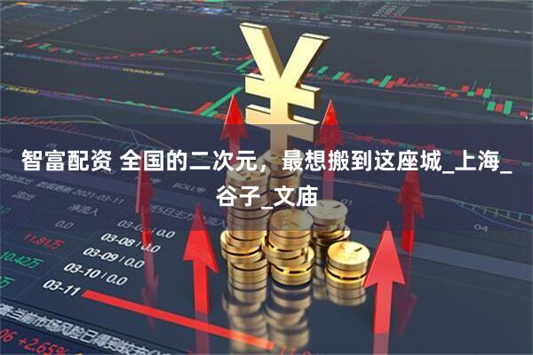 智富配资 全国的二次元，最想搬到这座城_上海_谷子_文庙