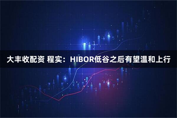 大丰收配资 程实：HIBOR低谷之后有望温和上行