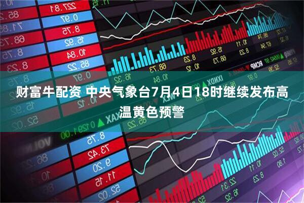 财富牛配资 中央气象台7月4日18时继续发布高温黄色预警