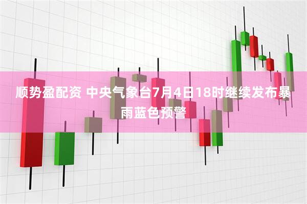 顺势盈配资 中央气象台7月4日18时继续发布暴雨蓝色预警
