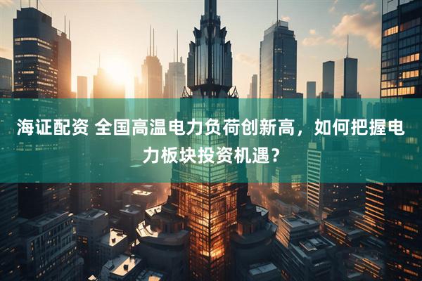 海证配资 全国高温电力负荷创新高，如何把握电力板块投资机遇？