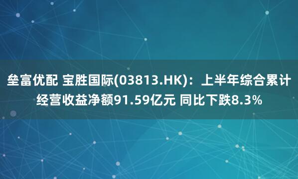 垒富优配 宝胜国际(03813.HK)：上半年综合累计经营收益净额91.59亿元 同比下跌8.3%
