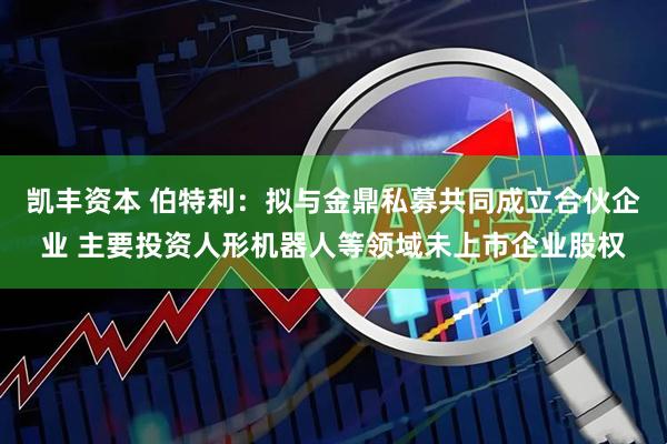 凯丰资本 伯特利：拟与金鼎私募共同成立合伙企业 主要投资人形机器人等领域未上市企业股权