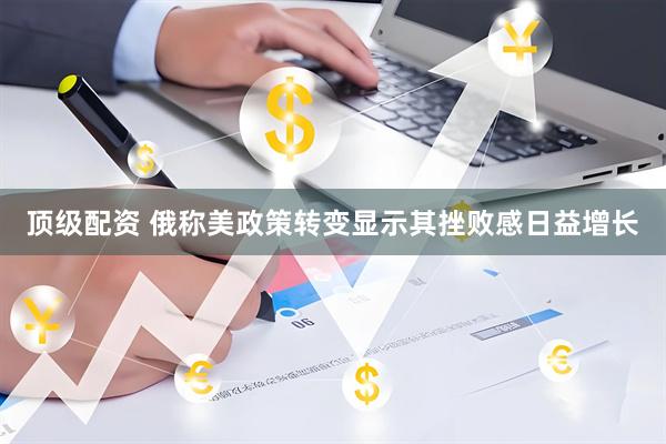 顶级配资 俄称美政策转变显示其挫败感日益增长