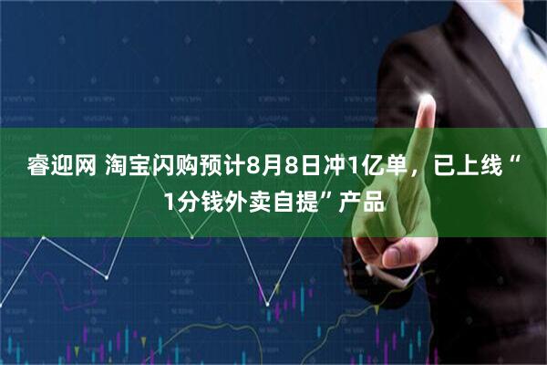 睿迎网 淘宝闪购预计8月8日冲1亿单,已上线“1分钱外卖自提”产品