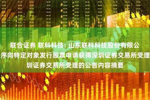 联合证券 联科科技: 山东联科科技股份有限公司关于以简易程序向特定对象发行股票申请获得深圳证券交易所受理的公告内容摘要