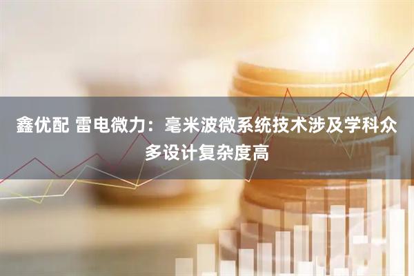 鑫优配 雷电微力：毫米波微系统技术涉及学科众多设计复杂度高