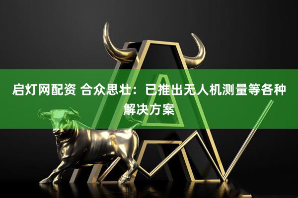 启灯网配资 合众思壮：已推出无人机测量等各种解决方案