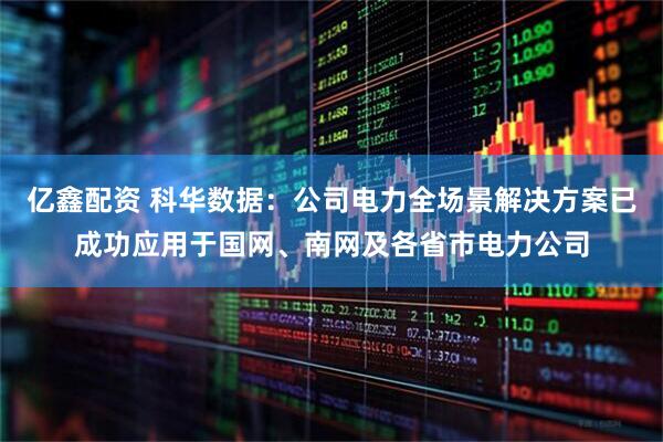 亿鑫配资 科华数据：公司电力全场景解决方案已成功应用于国网、南网及各省市电力公司