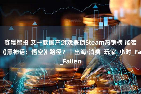 鑫赢智投 又一款国产游戏登顶Steam热销榜 能否复制《黑神话：悟空》路径？｜出海·消费_玩家_小时_Fallen