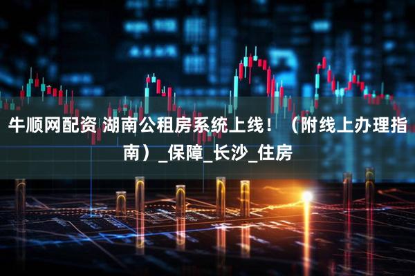 牛顺网配资 湖南公租房系统上线！（附线上办理指南）_保障_长沙_住房