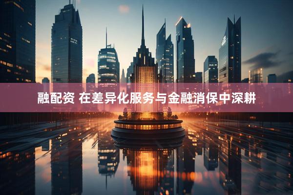融配资 在差异化服务与金融消保中深耕