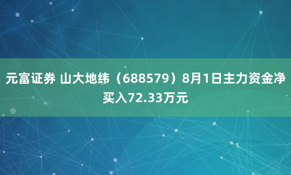元富证券 山大地纬（688579）8月1日主力资金净买入72.33万元