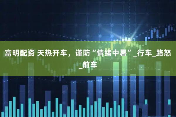 富明配资 天热开车，谨防“情绪中暑”_行车_路怒_前车