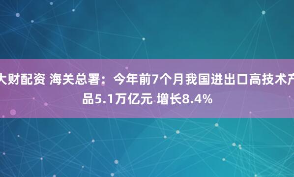 大财配资 海关总署：今年前7个月我国进出口高技术产品5.1万亿元 增长8.4%
