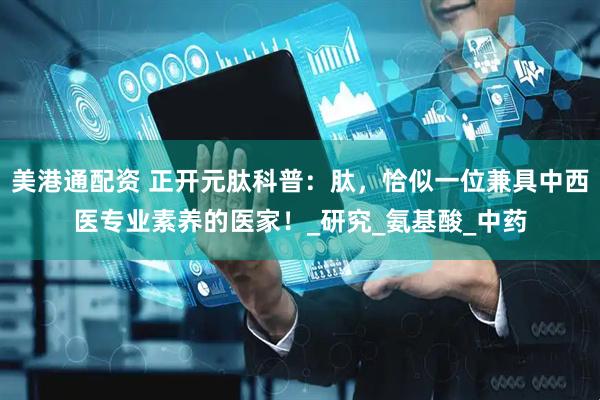 美港通配资 正开元肽科普：肽，恰似一位兼具中西医专业素养的医家！_研究_氨基酸_中药