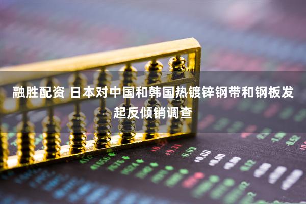 融胜配资 日本对中国和韩国热镀锌钢带和钢板发起反倾销调查