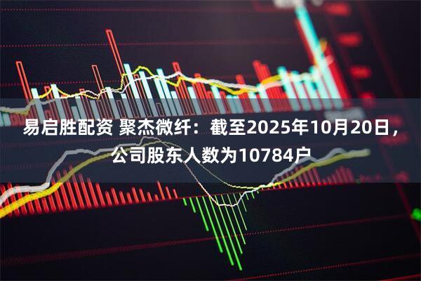 易启胜配资 聚杰微纤：截至2025年10月20日，公司股东人数为10784户