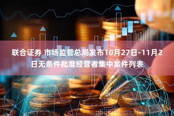 联合证券 市场监管总局发布10月27日-11月2日无条件批准经营者集中案件列表