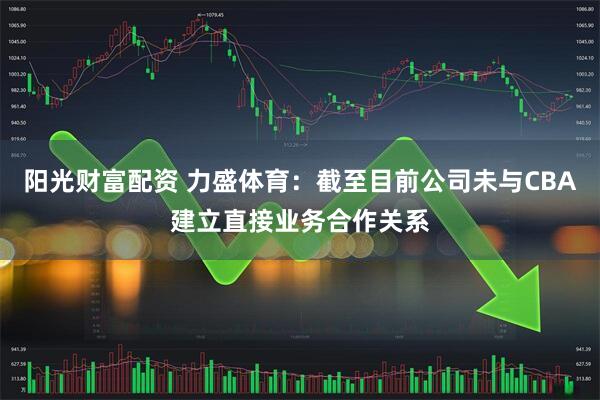 阳光财富配资 力盛体育：截至目前公司未与CBA建立直接业务合作关系