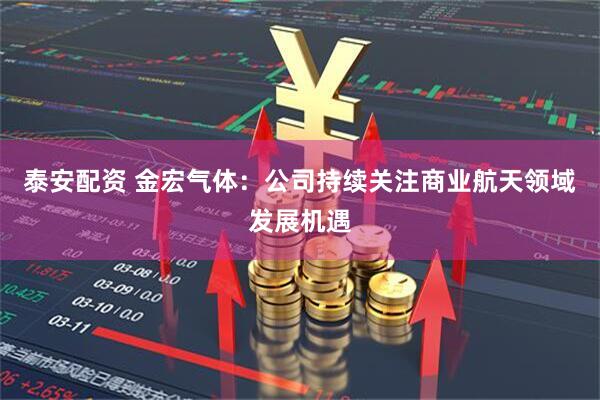 泰安配资 金宏气体：公司持续关注商业航天领域发展机遇